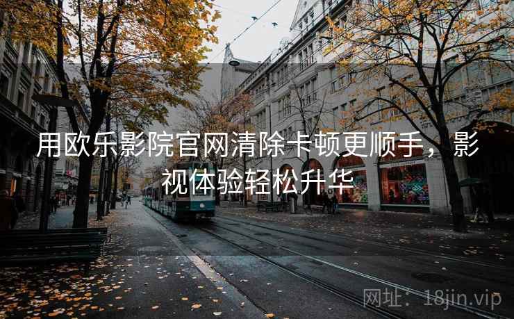 用欧乐影院官网清除卡顿更顺手，影视体验轻松升华