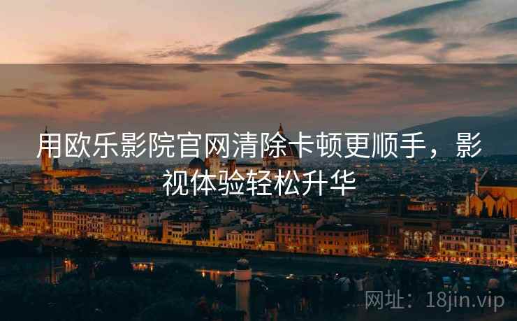 用欧乐影院官网清除卡顿更顺手，影视体验轻松升华