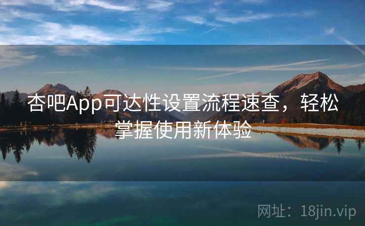 杏吧App可达性设置流程速查，轻松掌握使用新体验