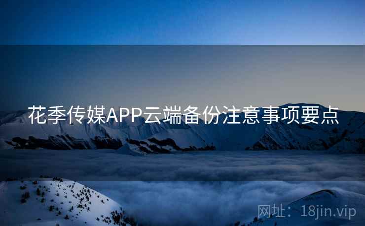 花季传媒APP云端备份注意事项要点