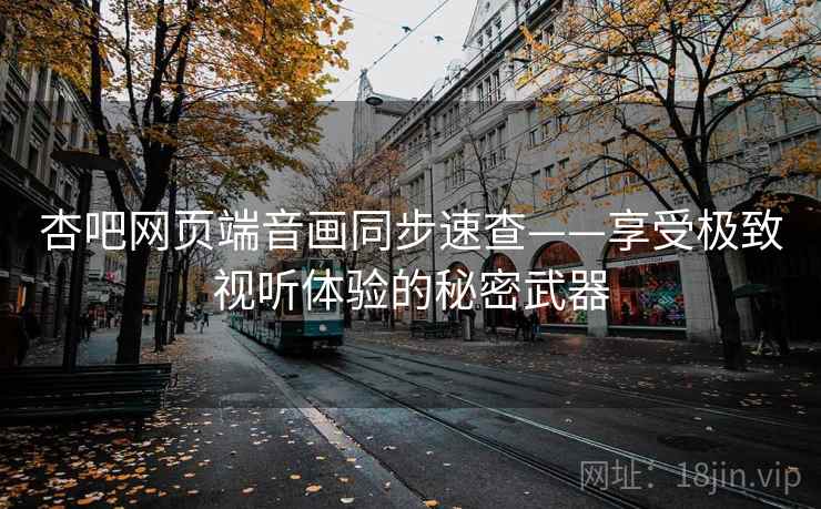杏吧网页端音画同步速查——享受极致视听体验的秘密武器