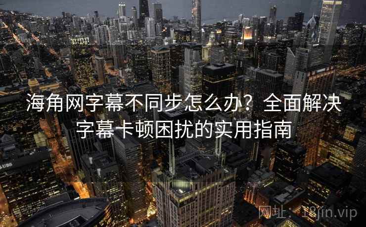 海角网字幕不同步怎么办？全面解决字幕卡顿困扰的实用指南