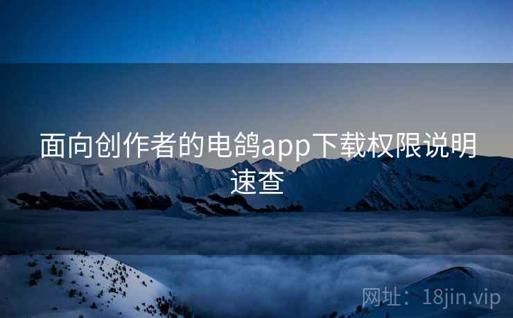 面向创作者的电鸽app下载权限说明速查