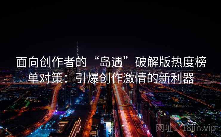 面向创作者的“岛遇”破解版热度榜单对策：引爆创作激情的新利器