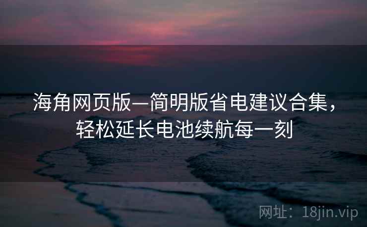 海角网页版—简明版省电建议合集，轻松延长电池续航每一刻