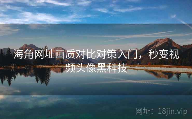 海角网址画质对比对策入门，秒变视频头像黑科技
