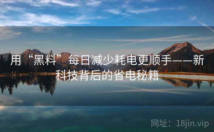 用“黑料”每日减少耗电更顺手——新科技背后的省电秘籍