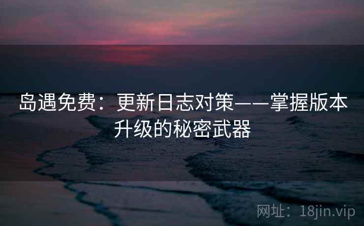 岛遇免费：更新日志对策——掌握版本升级的秘密武器