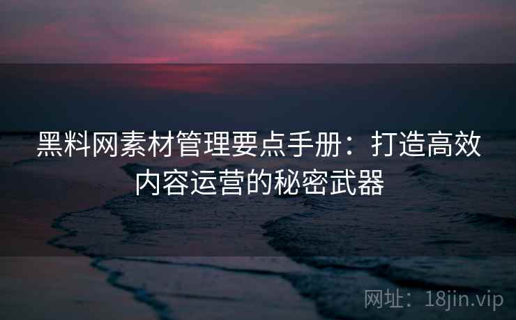 黑料网素材管理要点手册：打造高效内容运营的秘密武器