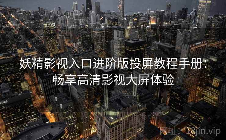 妖精影视入口进阶版投屏教程手册:畅享高清影视大屏体验 妖精影视入口进阶版投屏教程手册:畅享高清影视大屏体验