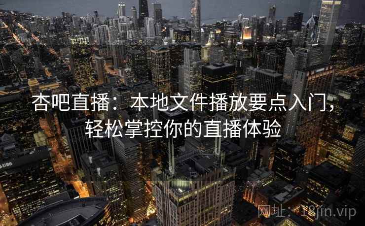 杏吧直播：本地文件播放要点入门，轻松掌控你的直播体验
