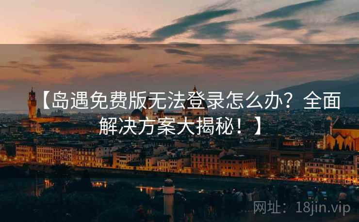 【岛遇免费版无法登录怎么办?全面解决方案大揭秘!】 【岛遇免费版无法登录怎么办?全面解决方案大揭秘!】