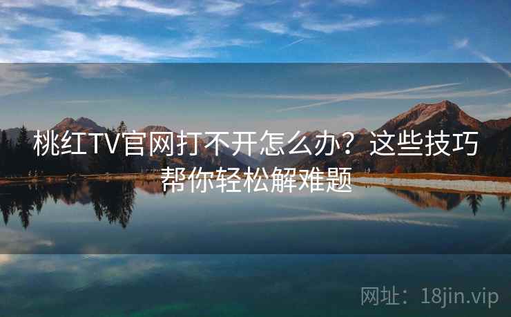 桃红TV官网打不开怎么办？这些技巧帮你轻松解难题