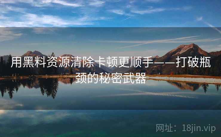 用黑料资源清除卡顿更顺手——打破瓶颈的秘密武器