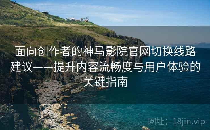 面向创作者的神马影院官网切换线路建议——提升内容流畅度与用户体验的关键指南