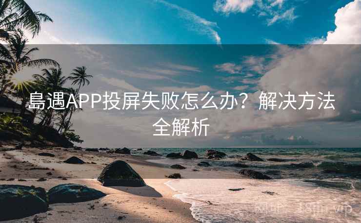 島遇APP投屏失败怎么办？解决方法全解析