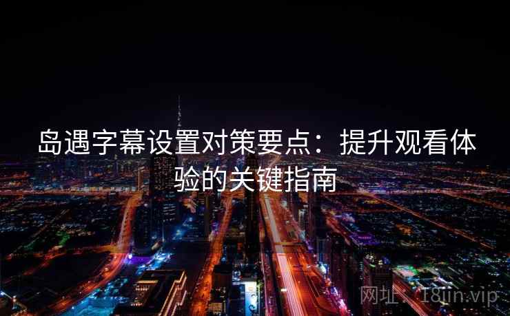 岛遇字幕设置对策要点:提升观看体验的关键指南 岛遇字幕设置对策要点:提升观看体验的关键指南