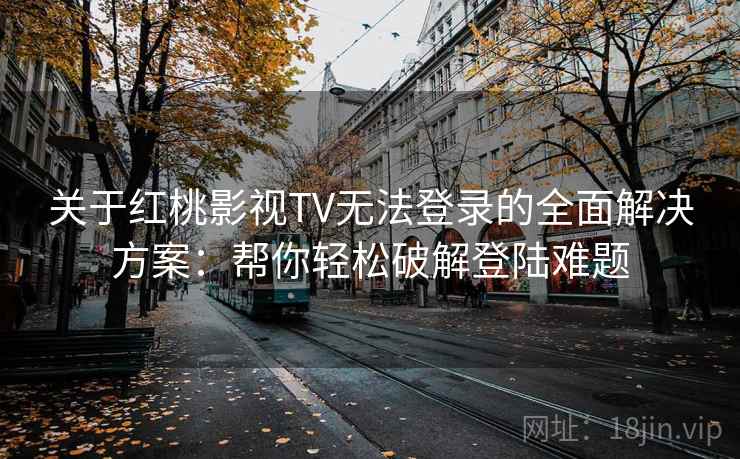 关于红桃影视TV无法登录的全面解决方案：帮你轻松破解登陆难题