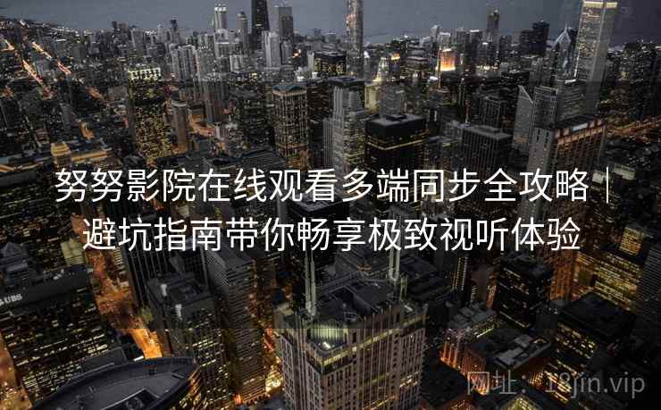 努努影院在线观看多端同步全攻略|避坑指南带你畅享极致视听体验 努努影院在线观看多端同步全攻略|避坑指南带你畅享极致视听体验