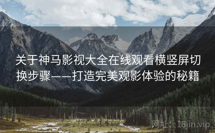 关于神马影视大全在线观看横竖屏切换步骤——打造完美观影体验的秘籍
