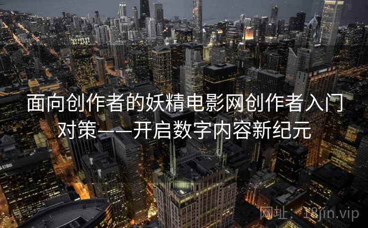 面向创作者的妖精电影网创作者入门对策——开启数字内容新纪元