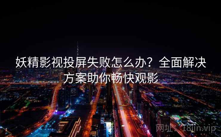 妖精影视投屏失败怎么办？全面解决方案助你畅快观影