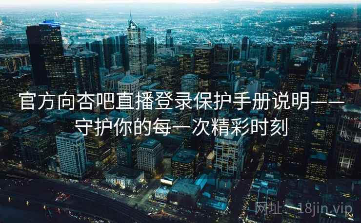 官方向杏吧直播登录保护手册说明——守护你的每一次精彩时刻
