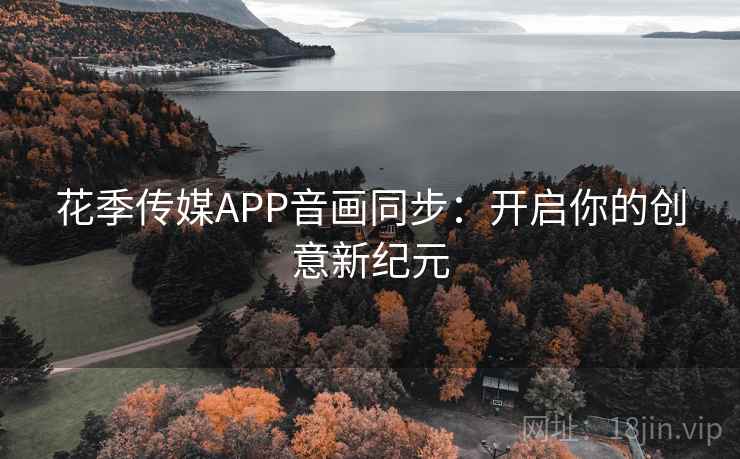 花季传媒APP音画同步:开启你的创意新纪元 花季传媒APP音画同步:开启你的创意新纪元