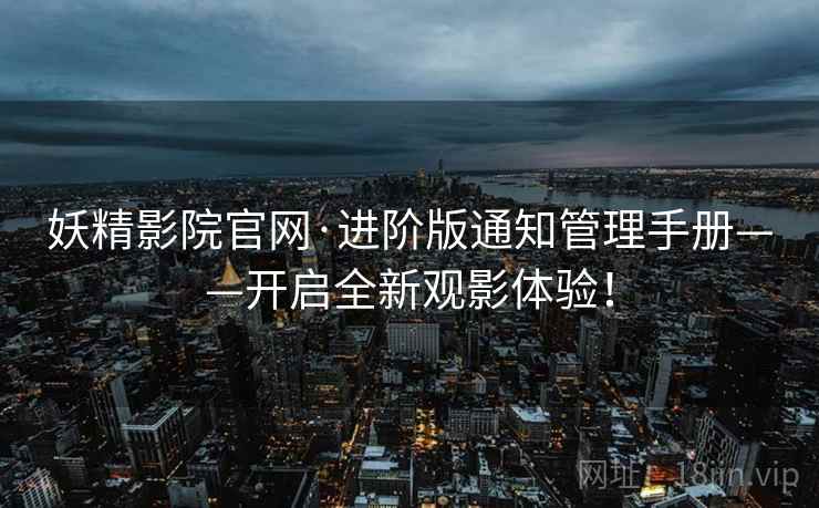 妖精影院官网·进阶版通知管理手册——开启全新观影体验！