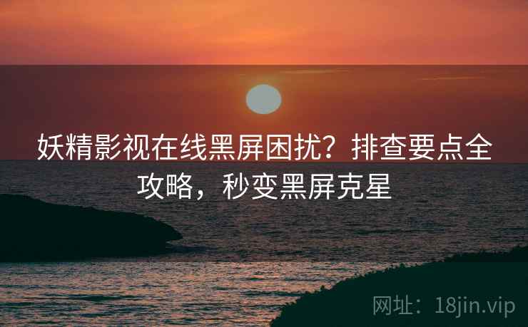 妖精影视在线黑屏困扰？排查要点全攻略，秒变黑屏克星