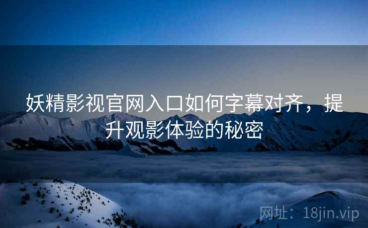 妖精影视官网入口如何字幕对齐，提升观影体验的秘密