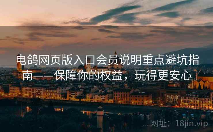 电鸽网页版入口会员说明重点避坑指南——保障你的权益，玩得更安心