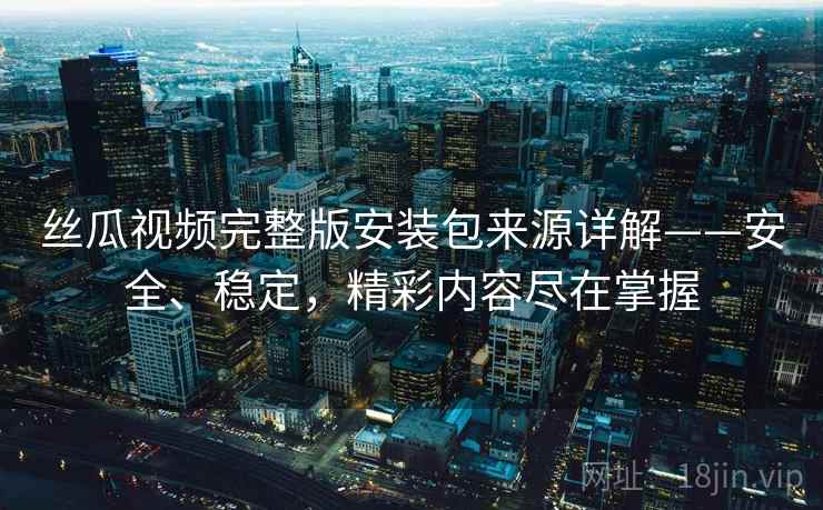 丝瓜视频完整版安装包来源详解——安全、稳定，精彩内容尽在掌握