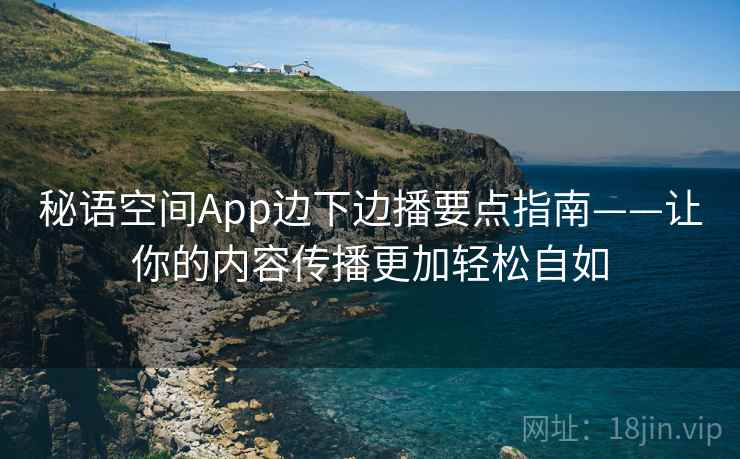 秘语空间App边下边播要点指南——让你的内容传播更加轻松自如