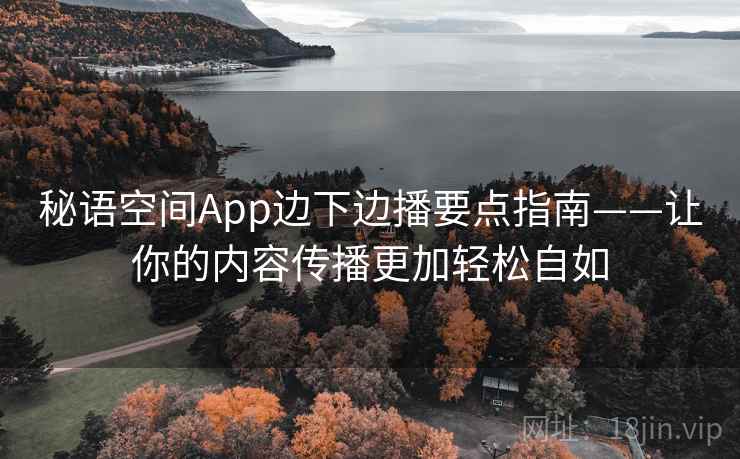 秘语空间App边下边播要点指南——让你的内容传播更加轻松自如