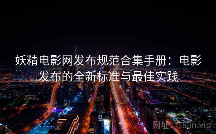 妖精电影网发布规范合集手册：电影发布的全新标准与最佳实践