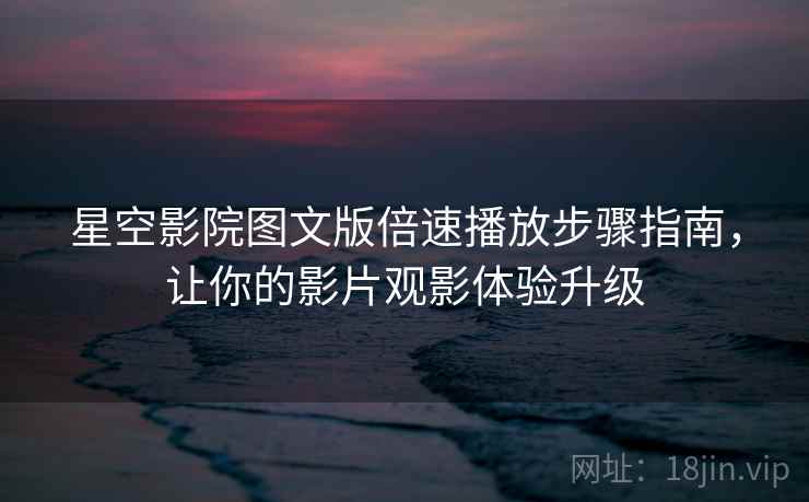 星空影院图文版倍速播放步骤指南，让你的影片观影体验升级