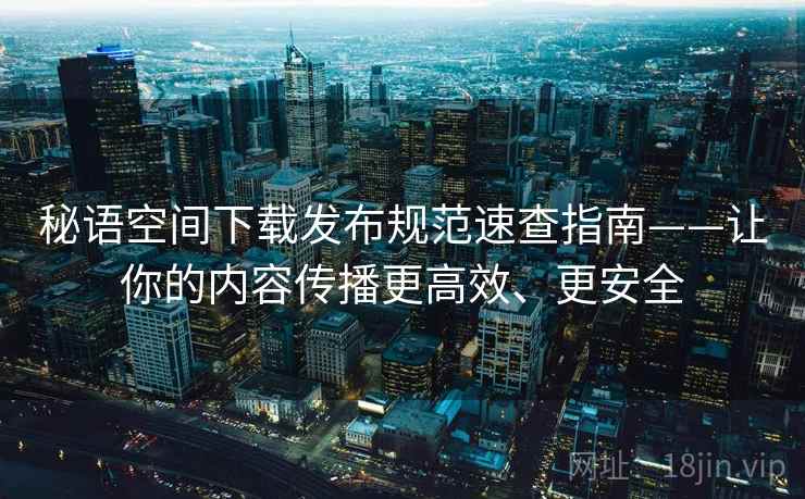 秘语空间下载发布规范速查指南——让你的内容传播更高效、更安全