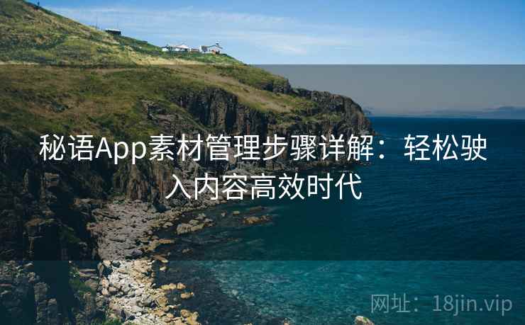 秘语App素材管理步骤详解:轻松驶入内容高效时代 秘语App素材管理步骤详解:轻松驶入内容高效时代