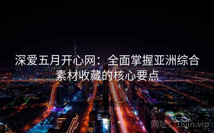 深爱五月开心网:全面掌握亚洲综合素材收藏的核心要点 深爱五月开心网:全面掌握亚洲综合素材收藏的核心要点