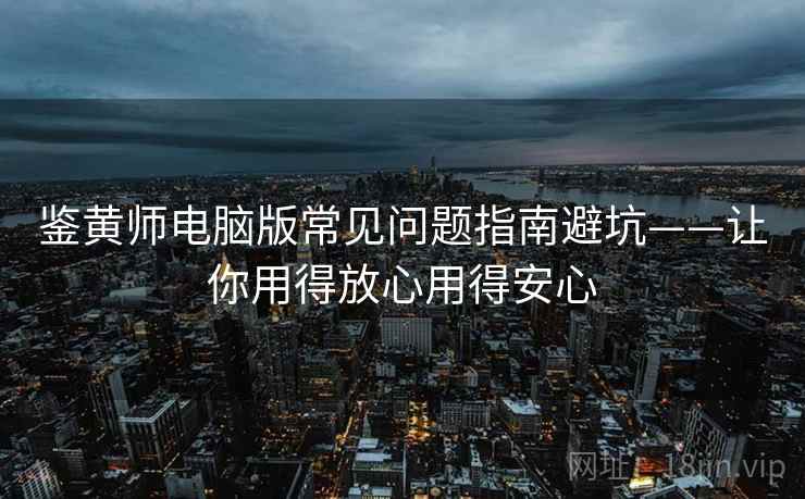 鉴黄师电脑版常见问题指南避坑——让你用得放心用得安心